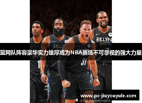 篮网队阵容豪华实力雄厚成为NBA赛场不可忽视的强大力量