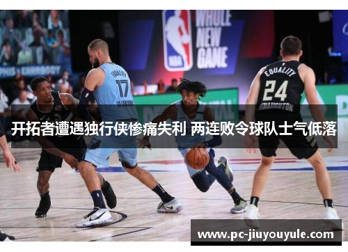 开拓者遭遇独行侠惨痛失利 两连败令球队士气低落